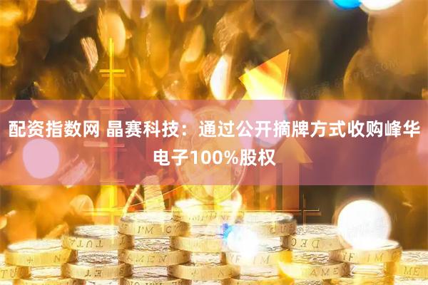 配资指数网 晶赛科技：通过公开摘牌方式收购峰华电子100%股权