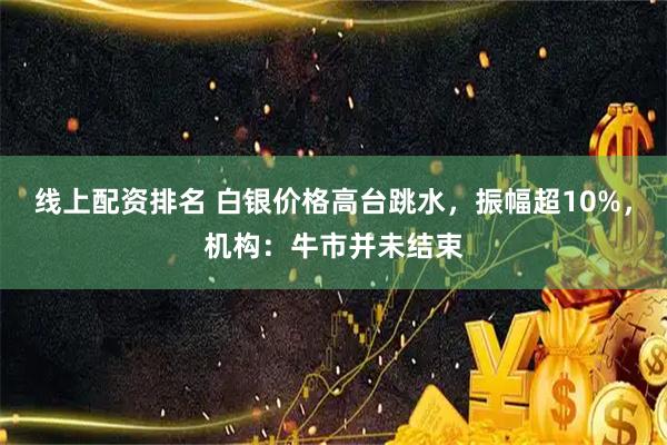 线上配资排名 白银价格高台跳水，振幅超10%，机构：牛市并未结束