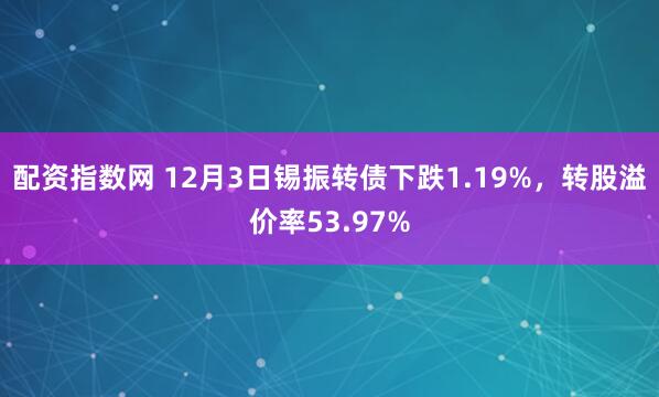 配资指数网 12月3日锡振转债下跌1.19%，转股溢价率53.97%