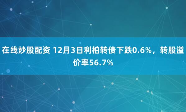 在线炒股配资 12月3日利柏转债下跌0.6%，转股溢价率56.7%
