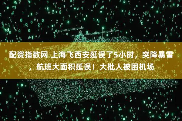 配资指数网 上海飞西安延误了5小时，突降暴雪，航班大面积延误！大批人被困机场
