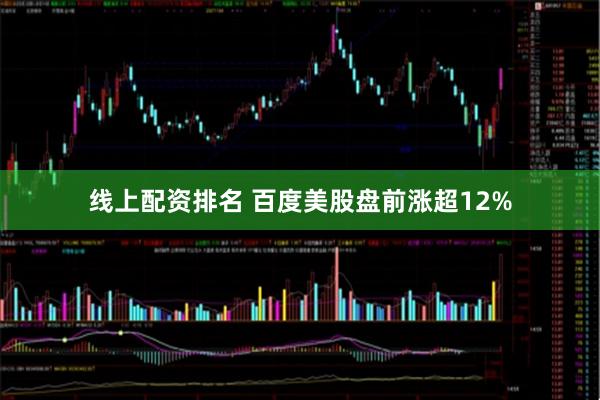 线上配资排名 百度美股盘前涨超12%