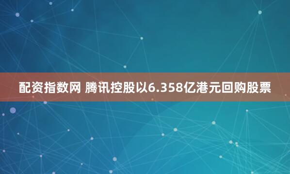 配资指数网 腾讯控股以6.358亿港元回购股票