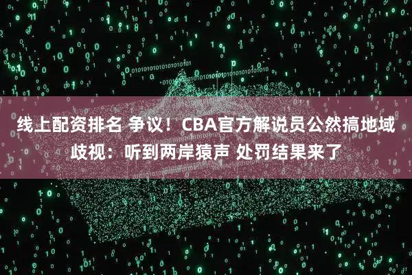 线上配资排名 争议！CBA官方解说员公然搞地域歧视：听到两岸猿声 处罚结果来了