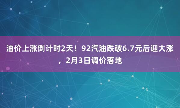 油价上涨倒计时2天！92汽油跌破6.7元后迎大涨，2月3日调价落地
