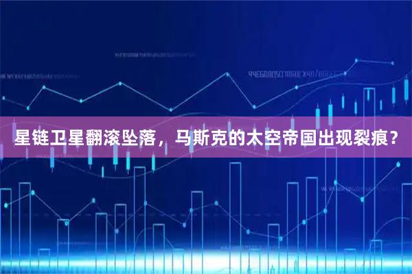 星链卫星翻滚坠落，马斯克的太空帝国出现裂痕？