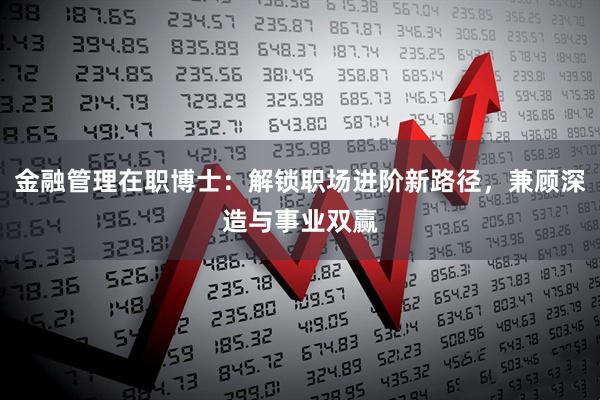 金融管理在职博士：解锁职场进阶新路径，兼顾深造与事业双赢