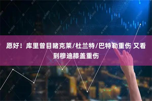 愿好！库里曾目睹克莱/杜兰特/巴特勒重伤 又看到穆迪膝盖重伤