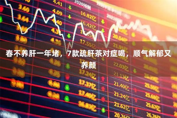 春不养肝一年堵，7款疏肝茶对症喝，顺气解郁又养颜