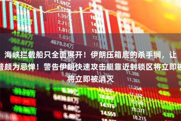 海峡拦截船只全面展开!伊朗压箱底的杀手锏,让特朗普颇为忌惮!警告伊朗快速攻击艇靠近封锁区将立即被消灭