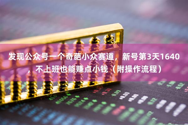 发现公众号一个奇葩小众赛道，新号第3天1640，不上班也能赚点小钱（附操作流程）