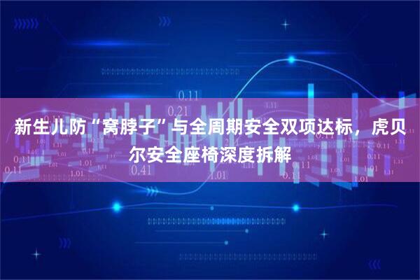 新生儿防“窝脖子”与全周期安全双项达标，虎贝尔安全座椅深度拆解