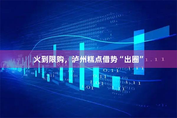 火到限购，泸州糕点借势“出圈”