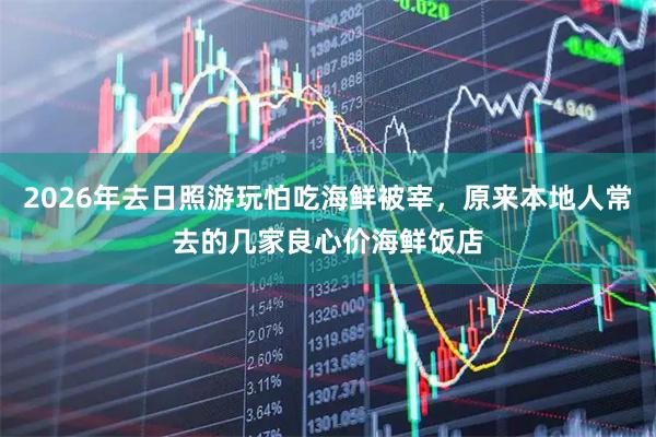 2026年去日照游玩怕吃海鲜被宰，原来本地人常去的几家良心价海鲜饭店