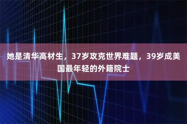 她是清华高材生，37岁攻克世界难题，39岁成美国最年轻的外籍院士