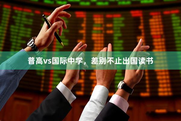 普高vs国际中学，差别不止出国读书