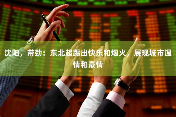 沈阳，带劲：东北超踢出快乐和烟火，展现城市温情和豪情