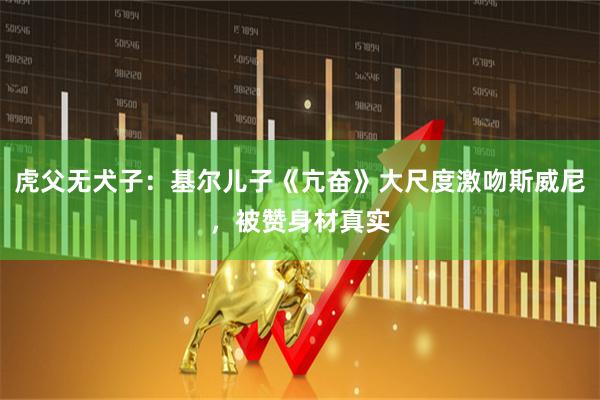 虎父无犬子：基尔儿子《亢奋》大尺度激吻斯威尼，被赞身材真实