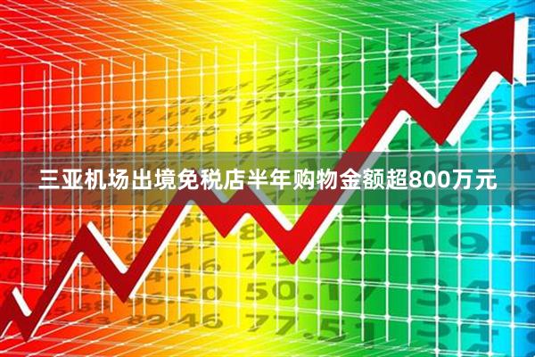 三亚机场出境免税店半年购物金额超800万元