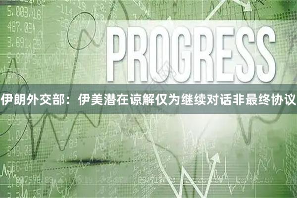 伊朗外交部：伊美潜在谅解仅为继续对话　非最终协议