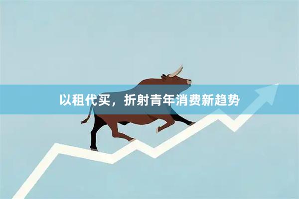 以租代买,折射青年消费新趋势