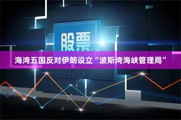 海湾五国反对伊朗设立“波斯湾海峡管理局”