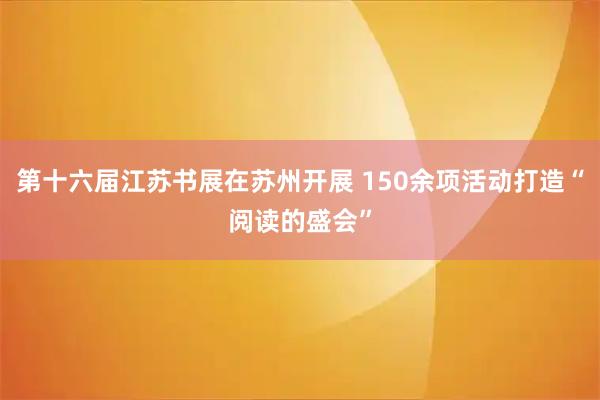第十六届江苏书展在苏州开展 150余项活动打造“阅读的盛会”
