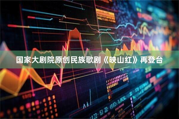 国家大剧院原创民族歌剧《映山红》再登台
